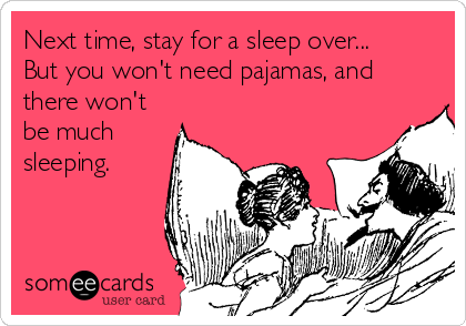 Next time, stay for a sleep over...
But you won't need pajamas, and
there won't
be much
sleeping.