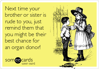Next time your
brother or sister is
rude to you, just
remind them that
you might be their
best chance for
an organ donor!