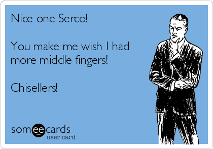 Nice one Serco! 

You make me wish I had
more middle fingers!

Chisellers!