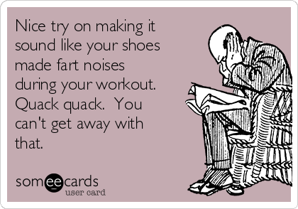 Nice try on making it
sound like your shoes
made fart noises
during your workout. 
Quack quack.  You
can't get away with
that.
