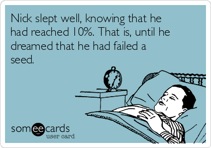 Nick slept well, knowing that he
had reached 10%. That is, until he
dreamed that he had failed a
seed.