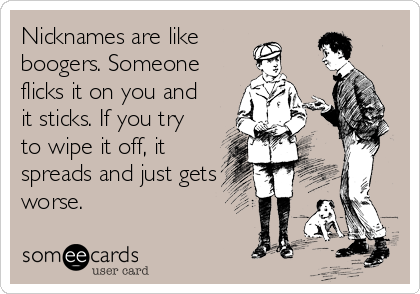 Nicknames are like
boogers. Someone
flicks it on you and
it sticks. If you try
to wipe it off, it
spreads and just gets
worse.