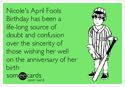 Nicole's April Fools
Birthday has been a
life-long source of
doubt and confusion
over the sincerity of
those wishing her well
on the anniversary of her
birth
