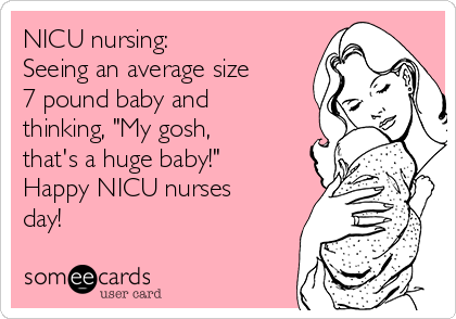 NICU nursing:
Seeing an average size
7 pound baby and
thinking, "My gosh,
that's a huge baby!"
Happy NICU nurses
day!