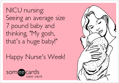 NICU nursing:
Seeing an average size
7 pound baby and
thinking, "My gosh,
that's a huge baby!"

Happy Nurse's Week! 
