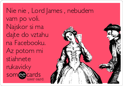 Nie nie , Lord James , nebudem
vam po voli.
Najskor si ma
dajte do vztahu
na Facebooku.
Az potom mi
stiahnete
rukavicky ☺