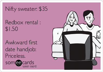 Nifty sweater: $35

Redbox rental :
$1.50

Awkward first
date handjob:
Priceless.  