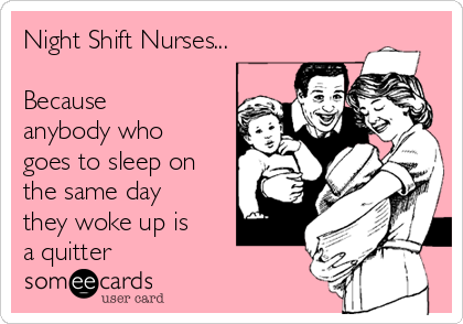 Night Shift Nurses...

Because
anybody who
goes to sleep on
the same day
they woke up is
a quitter 