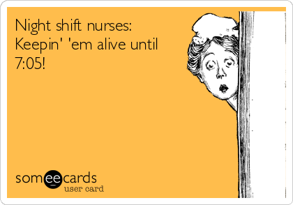 Night shift nurses:
Keepin' 'em alive until
7:05!