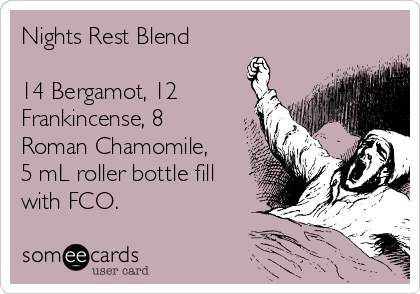 Nights Rest Blend

14 Bergamot, 12
Frankincense, 8
Roman Chamomile,
5 mL roller bottle fill
with FCO.