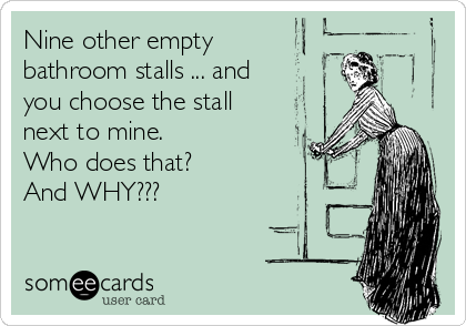 Nine other empty 
bathroom stalls ... and 
you choose the stall 
next to mine. 
Who does that?
And WHY???