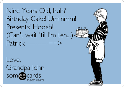 Nine Years Old, huh?
Birthday Cake! Ummmm!
Presents! Hooah!
(Can't wait 'til I'm ten...)
Patrick-----------==>

Love,
Grandpa John
