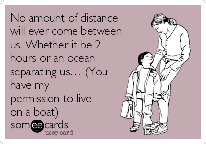 No amount of distance
will ever come between
us. Whether it be 2
hours or an ocean
separating us… (You
have my
permission to live
on a boat)