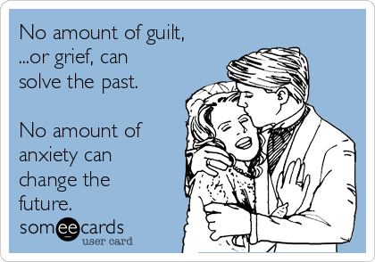 No amount of guilt,
...or grief, can
solve the past.

No amount of
anxiety can
change the
future.