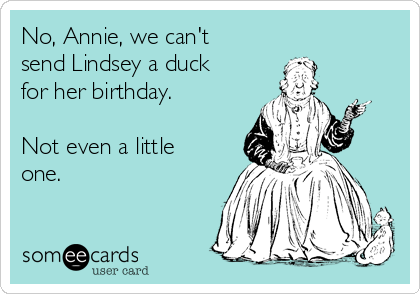 No, Annie, we can't
send Lindsey a duck
for her birthday.

Not even a little
one.