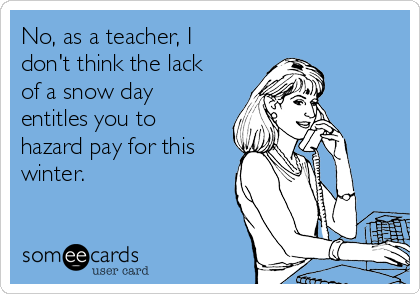 No, as a teacher, I
don't think the lack
of a snow day
entitles you to
hazard pay for this
winter. 
