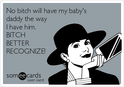 No bitch will have my baby's
daddy the way
I have him.
BITCH
BETTER
RECOGNIZE!