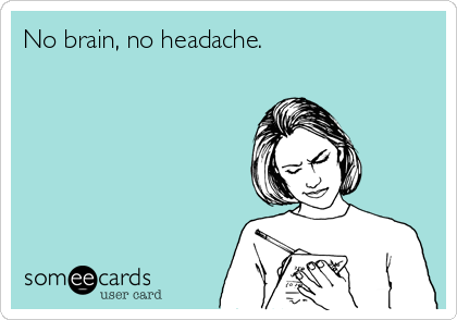 No brain, no headache. 