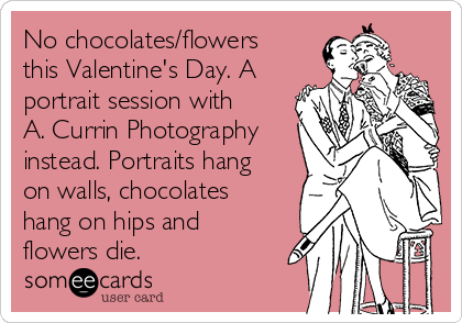 No chocolates/flowers
this Valentine's Day. A
portrait session with
A. Currin Photography
instead. Portraits hang
on walls, chocolates
hang on hips and
flowers die.