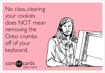 No class..clearing
your cookies
does NOT mean
removing the
Oreo crumbs
off of your
keyboard. 