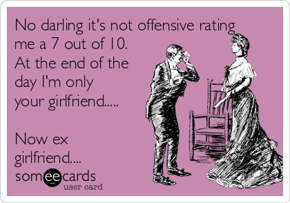 No darling it's not offensive rating
me a 7 out of 10.
At the end of the
day I'm only
your girlfriend.....

Now ex
girlfriend....
