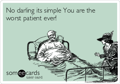 No darling its simple You are the
worst patient ever! 