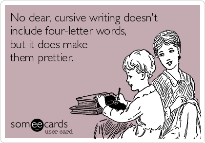 No dear, cursive writing doesn't
include four-letter words,
but it does make
them prettier.
