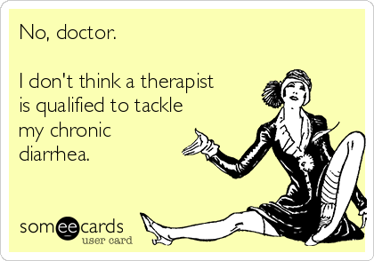 No, doctor.

I don't think a therapist
is qualified to tackle
my chronic
diarrhea.