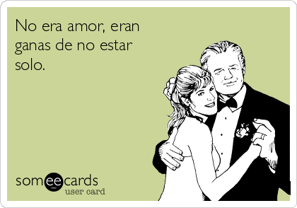 No era amor, eran
ganas de no estar
solo. 