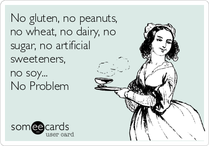 No gluten, no peanuts,
no wheat, no dairy, no
sugar, no artificial
sweeteners,
no soy... 
No Problem 