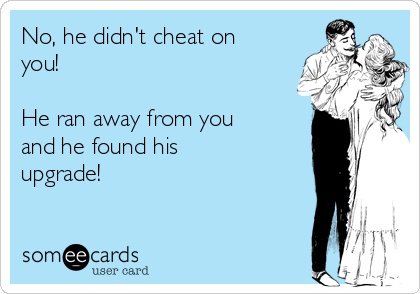No, he didn't cheat on
you! 

He ran away from you
and he found his
upgrade!