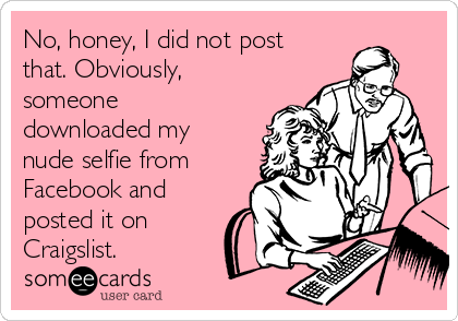 No, honey, I did not post
that. Obviously,
someone
downloaded my
nude selfie from
Facebook and
posted it on
Craigslist.
