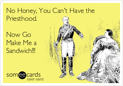 No Honey, You Can't Have the
Priesthood.

Now Go
Make Me a
Sandwich!!!