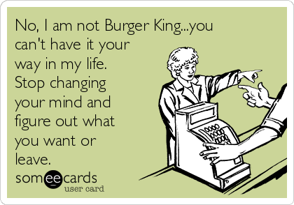 No, I am not Burger King...you
can't have it your
way in my life.
Stop changing
your mind and
figure out what
you want or
leave.
