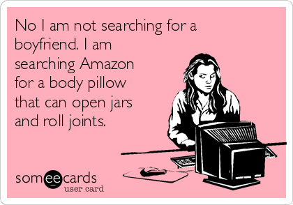 No I am not searching for a
boyfriend. I am
searching Amazon
for a body pillow
that can open jars
and roll joints.
