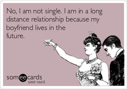 No, I am not single. I am in a long
distance relationship because my
boyfriend lives in the
future.