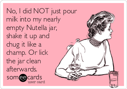 No, I did NOT just pour
milk into my nearly
empty Nutella jar, 
shake it up and
chug it like a
champ. Or lick
the jar clean
afterwards.