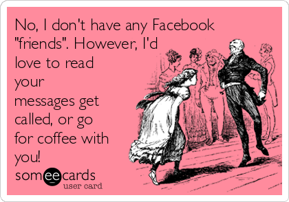 No, I don't have any Facebook
"friends". However, I'd
love to read
your
messages get
called, or go
for coffee with
you!