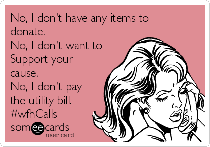 No, I don't have any items to
donate. 
No, I don't want to
Support your
cause. 
No, I don't pay
the utility bill.
#wfhCalls