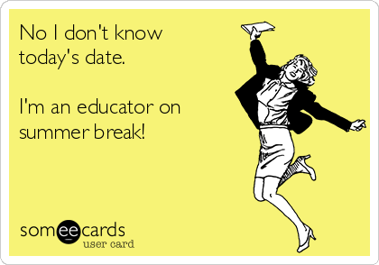 No I don't know
today's date. 

I'm an educator on
summer break! 