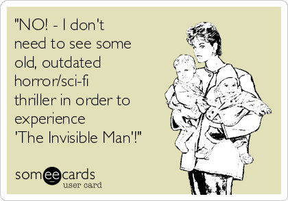 "NO! - I don't
need to see some
old, outdated
horror/sci-fi
thriller in order to
experience
'The Invisible Man'!"