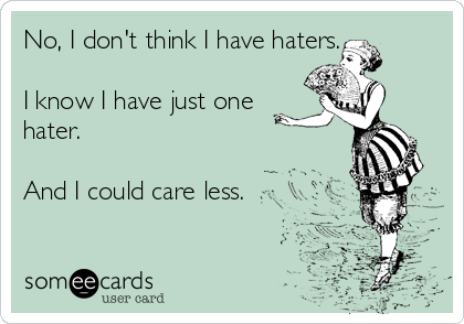 No, I don't think I have haters. 

I know I have just one
hater. 

And I could care less.