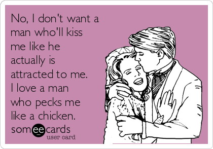 No, I don't want a
man who'll kiss
me like he
actually is
attracted to me.
I love a man
who pecks me
like a chicken.