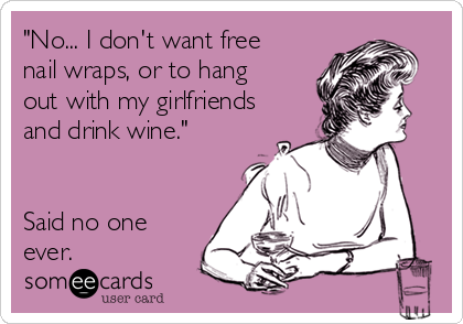 "No... I don't want free
nail wraps, or to hang
out with my girlfriends
and drink wine."


Said no one
ever.