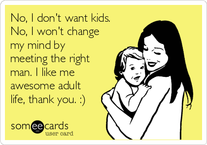No, I don't want kids.
No, I won't change
my mind by
meeting the right
man. I like me
awesome adult
life, thank you. :)
