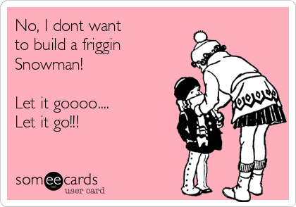 No, I dont want
to build a friggin
Snowman!

Let it goooo....
Let it go!!!