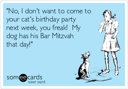 "No, I don't want to come to
your cat's birthday party
next week, you freak!  My
dog has his Bar Mitzvah
that day!"