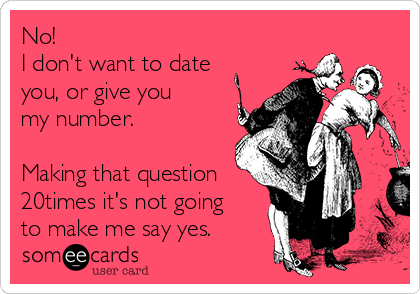 No! 
I don't want to date
you, or give you
my number.

Making that question
20times it's not going
to make me say yes.