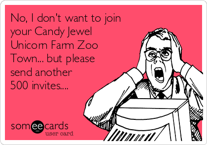 No, I don't want to join
your Candy Jewel
Unicorn Farm Zoo
Town... but please
send another
500 invites....