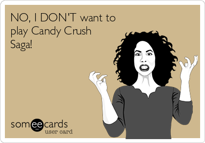 NO, I DON'T want to
play Candy Crush
Saga!